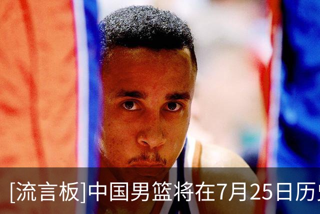 [流言板]中国男篮将在7月25日历史首次迎战格鲁吉亚男篮